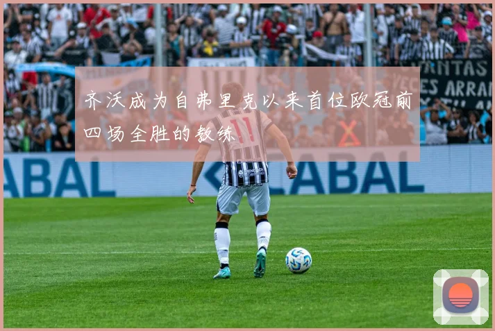 齐沃成为自弗里克以来首位欧冠前四场全胜的教练