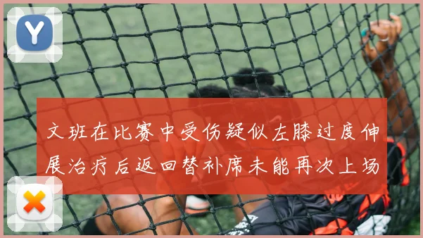 文班在比赛中受伤疑似左膝过度伸展治疗后返回替补席未能再次上场