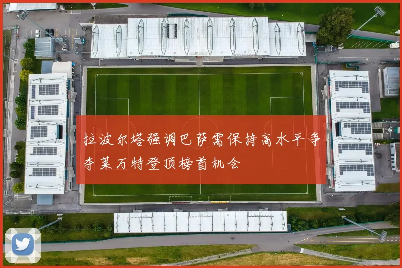 拉波尔塔强调巴萨需保持高水平争夺莱万特登顶榜首机会