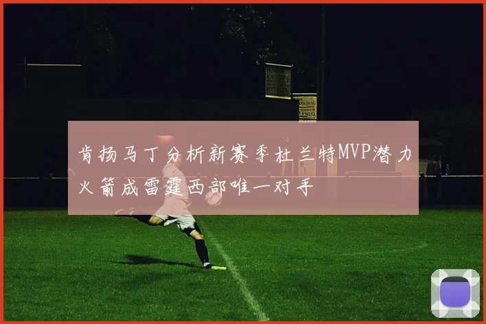 肯扬马丁分析新赛季杜兰特MVP潜力火箭成雷霆西部唯一对手