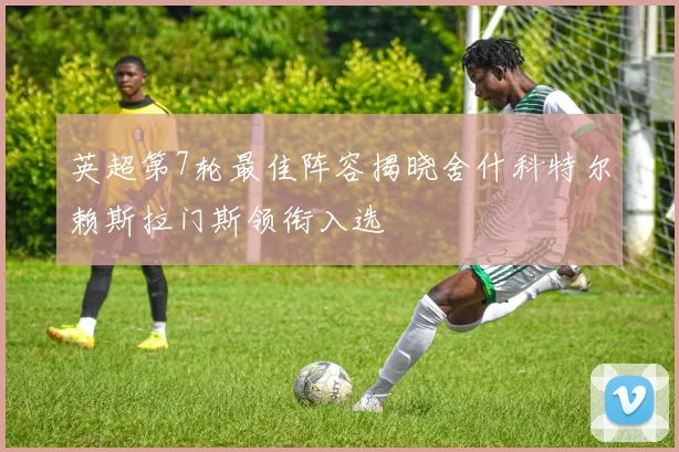 英超第7轮最佳阵容揭晓舍什科特尔赖斯拉门斯领衔入选