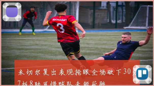 米切尔复出表现抢眼全场砍下30分7板8助可惜球队未能获胜