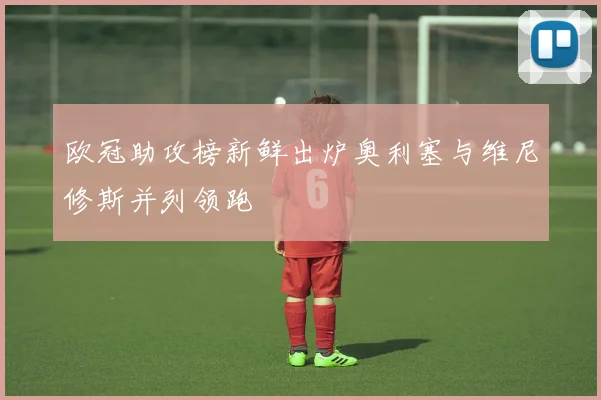 欧冠助攻榜新鲜出炉奥利塞与维尼修斯并列领跑