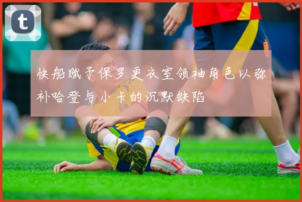 快船赋予保罗更衣室领袖角色以弥补哈登与小卡的沉默缺陷