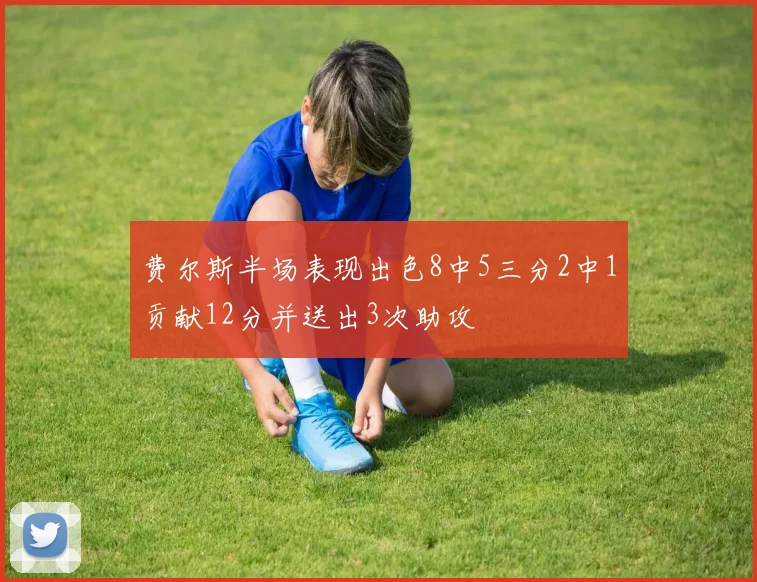 费尔斯半场表现出色8中5三分2中1贡献12分并送出3次助攻