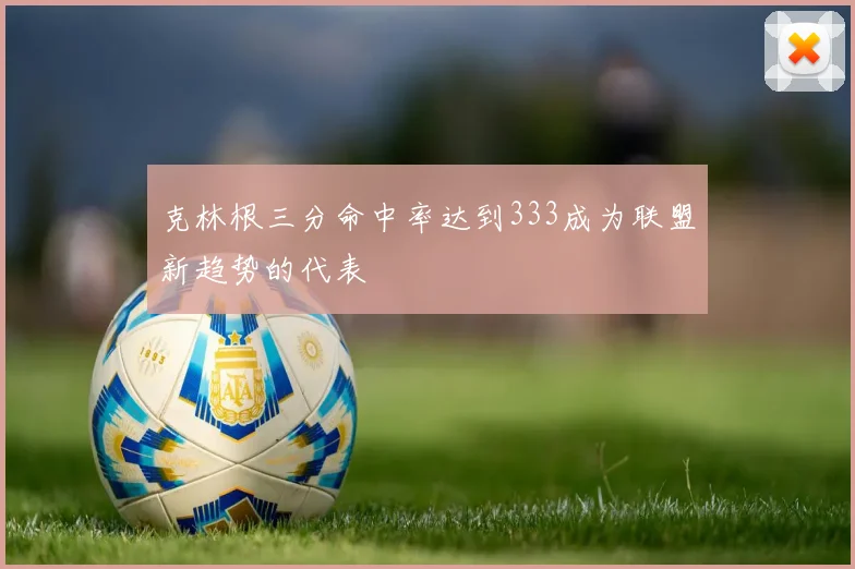 克林根三分命中率达到333成为联盟新趋势的代表