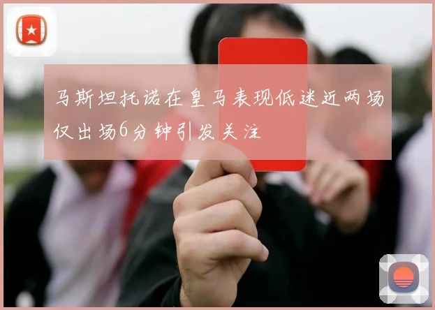 马斯坦托诺在皇马表现低迷近两场仅出场6分钟引发关注