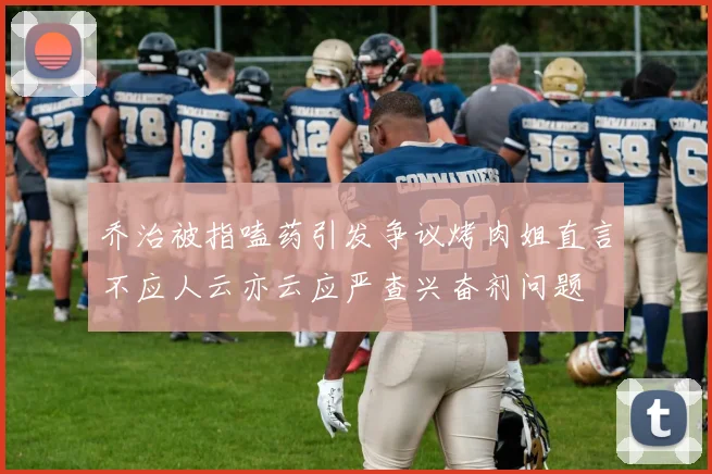 乔治被指嗑药引发争议烤肉姐直言不应人云亦云应严查兴奋剂问题