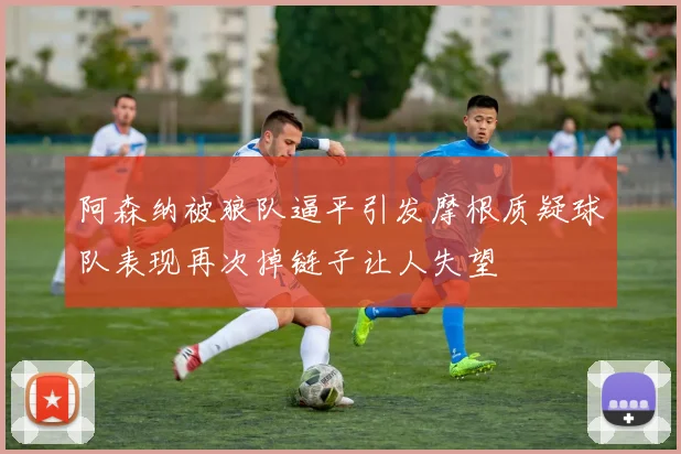 阿森纳被狼队逼平引发摩根质疑球队表现再次掉链子让人失望