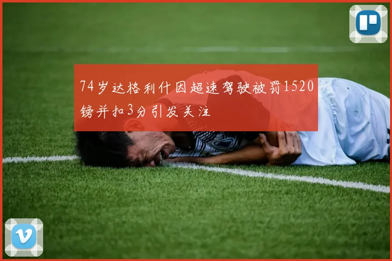 74岁达格利什因超速驾驶被罚1520镑并扣3分引发关注