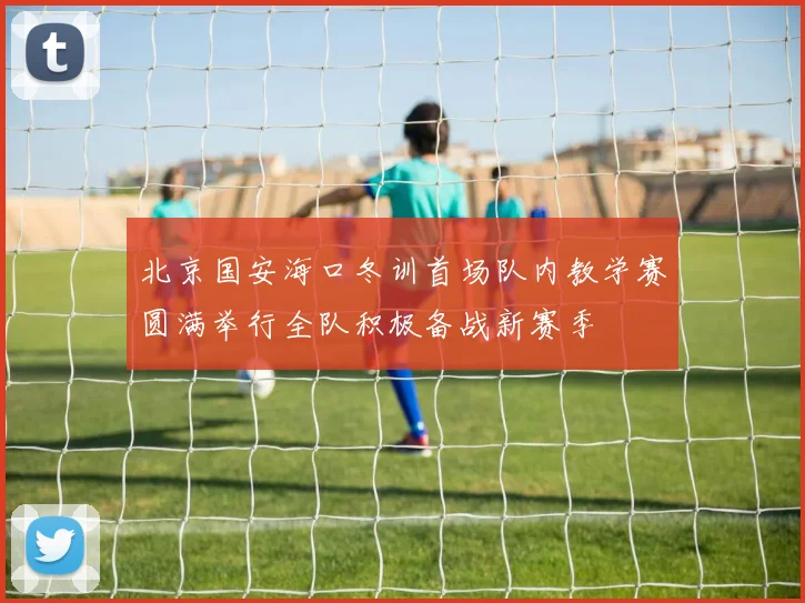北京国安海口冬训首场队内教学赛圆满举行全队积极备战新赛季