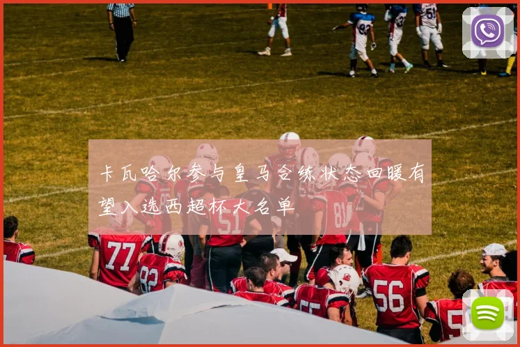 卡瓦哈尔参与皇马合练状态回暖有望入选西超杯大名单