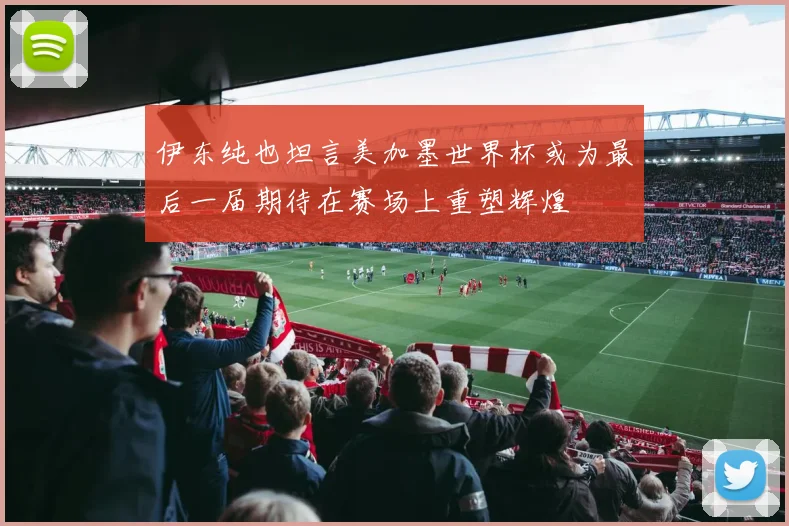 伊东纯也坦言美加墨世界杯或为最后一届期待在赛场上重塑辉煌