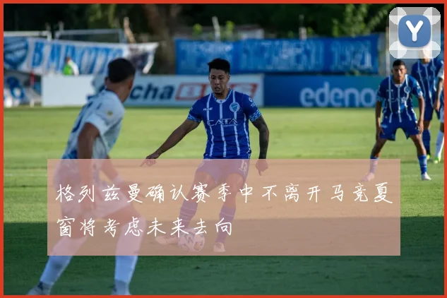 格列兹曼确认赛季中不离开马竞夏窗将考虑未来去向