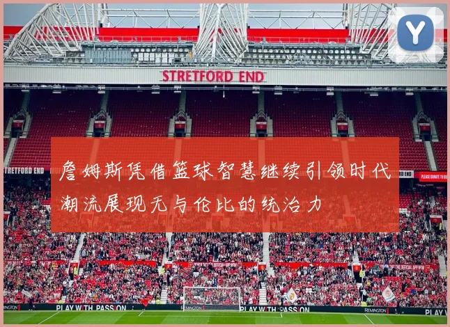 詹姆斯凭借篮球智慧继续引领时代潮流展现无与伦比的统治力
