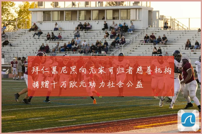 拜仁慕尼黑向无家可归者慈善机构捐赠十万欧元助力社会公益
