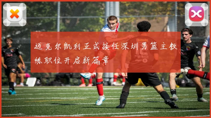 迈克尔凯利正式接任深圳男篮主教练职位开启新篇章