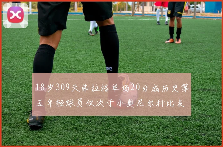 18岁309天弗拉格单场20分成历史第五年轻球员仅次于小奥尼尔科比麦迪和詹姆斯