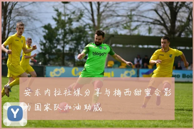 安东内拉社媒分享与梅西甜蜜合影为国家队加油助威