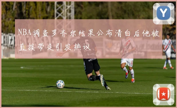 NBA调查罗齐尔结果公布清白后他被直接带走引发热议