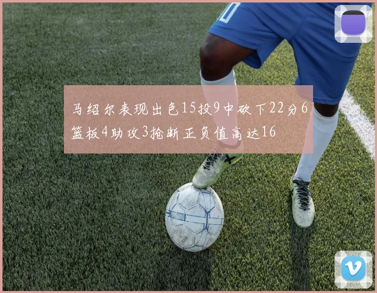 马绍尔表现出色15投9中砍下22分6篮板4助攻3抢断正负值高达16