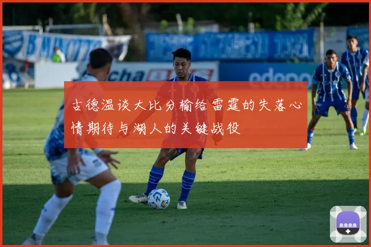 古德温谈大比分输给雷霆的失落心情期待与湖人的关键战役