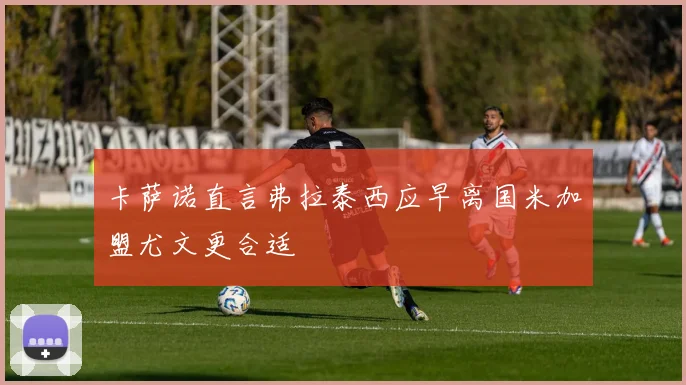 卡萨诺直言弗拉泰西应早离国米加盟尤文更合适