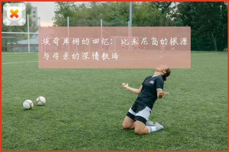 埃奇库姆的回忆：比米尼岛的根源与母亲的深情教诲