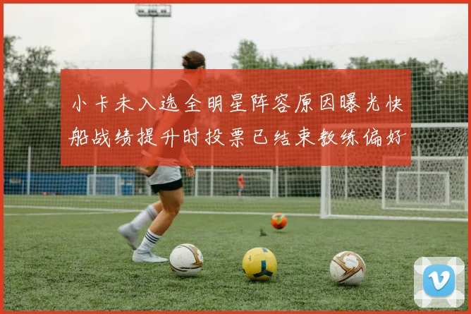 小卡未入选全明星阵容原因曝光快船战绩提升时投票已结束教练偏好影响选人