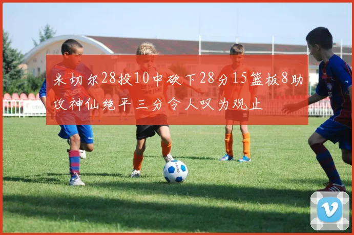 米切尔28投10中砍下28分15篮板8助攻神仙绝平三分令人叹为观止
