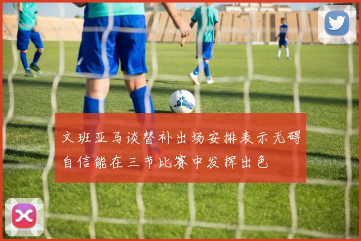 文班亚马谈替补出场安排表示无碍自信能在三节比赛中发挥出色