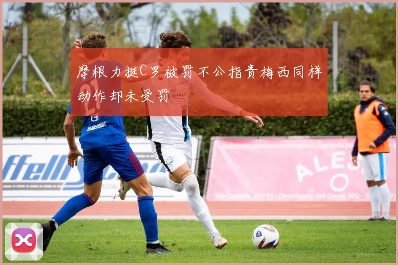 摩根力挺C罗被罚不公指责梅西同样动作却未受罚
