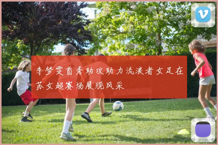 李梦雯首秀助攻助力流浪者女足在苏女超赛场展现风采