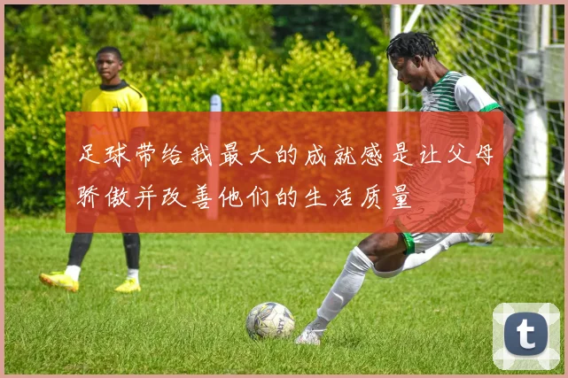 足球带给我最大的成就感是让父母骄傲并改善他们的生活质量