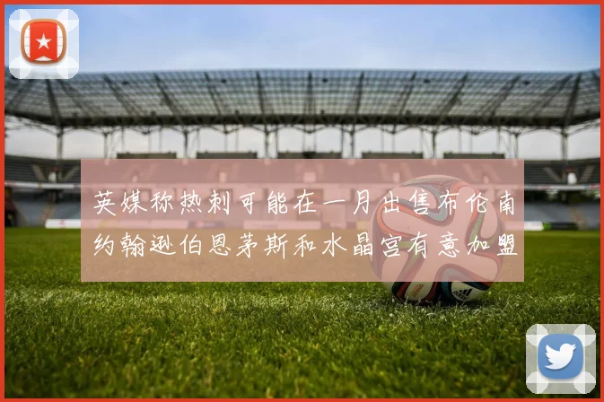 英媒称热刺可能在一月出售布伦南约翰逊伯恩茅斯和水晶宫有意加盟