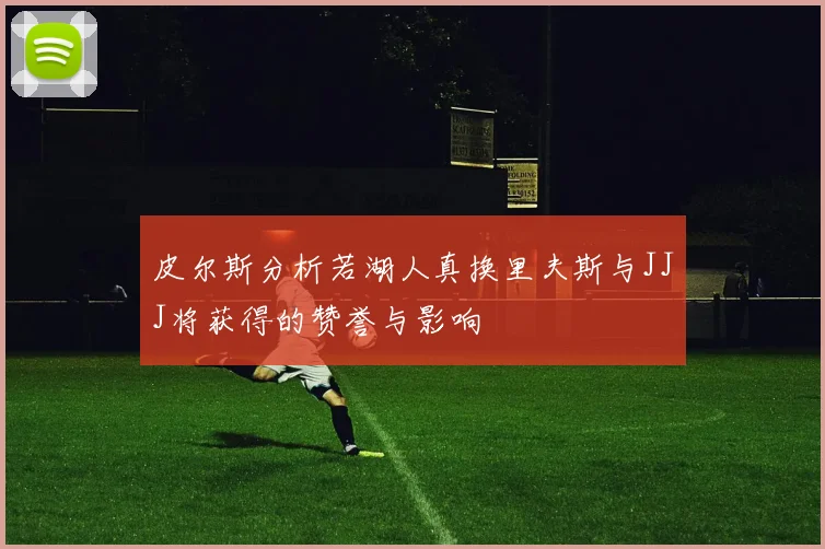 皮尔斯分析若湖人真换里夫斯与JJJ将获得的赞誉与影响