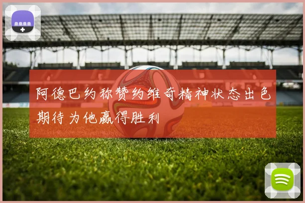 阿德巴约称赞约维奇精神状态出色期待为他赢得胜利