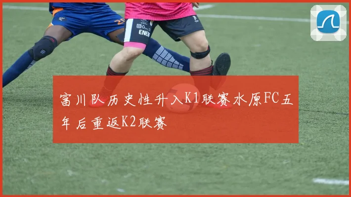 富川队历史性升入K1联赛水原FC五年后重返K2联赛