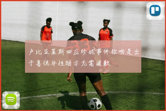 卢比亚莱斯回应珍妮事件称吻是出于喜悦非性暗示无需道歉