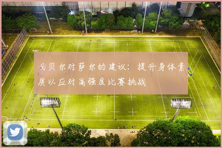 戈贝尔对萨尔的建议：提升身体素质以应对高强度比赛挑战