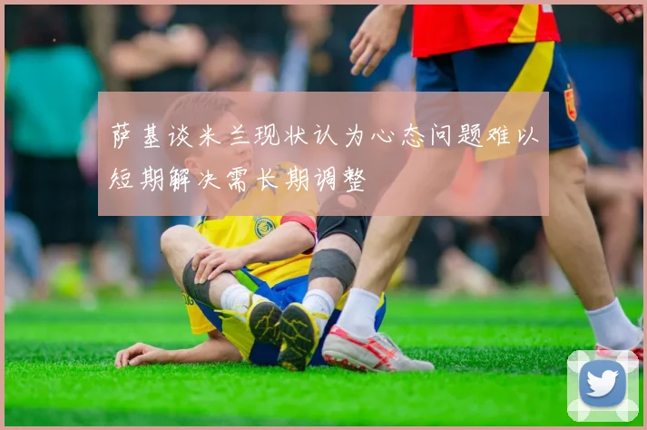 萨基谈米兰现状认为心态问题难以短期解决需长期调整