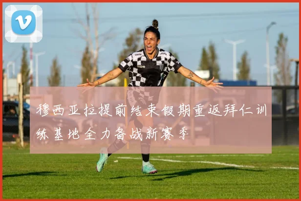 穆西亚拉提前结束假期重返拜仁训练基地全力备战新赛季