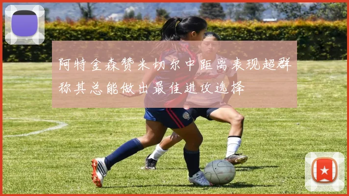 阿特金森赞米切尔中距离表现超群称其总能做出最佳进攻选择