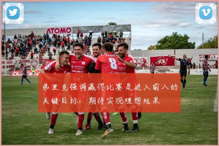 弗里克强调赢得比赛是进入前八的关键目标，期待实现理想结果
