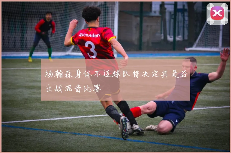 杨瀚森身体不适球队将决定其是否出战混音比赛
