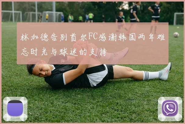 林加德告别首尔FC感谢韩国两年难忘时光与球迷的支持