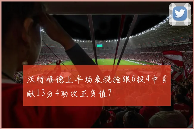 沃特福德上半场表现抢眼6投4中贡献13分4助攻正负值7