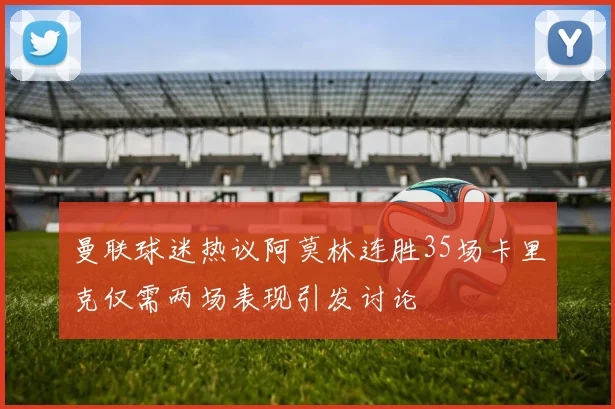 曼联球迷热议阿莫林连胜35场卡里克仅需两场表现引发讨论