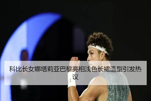科比长女娜塔莉亚巴黎亮相浅色长裙造型引发热议